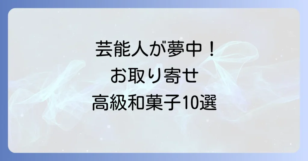 芸能人も愛用！お取り寄せできるセレブ御用達の高級和菓子10選