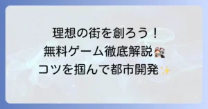 無料街づくりシミュレーションゲーム厳選！理想の都市を築くための徹底解説
