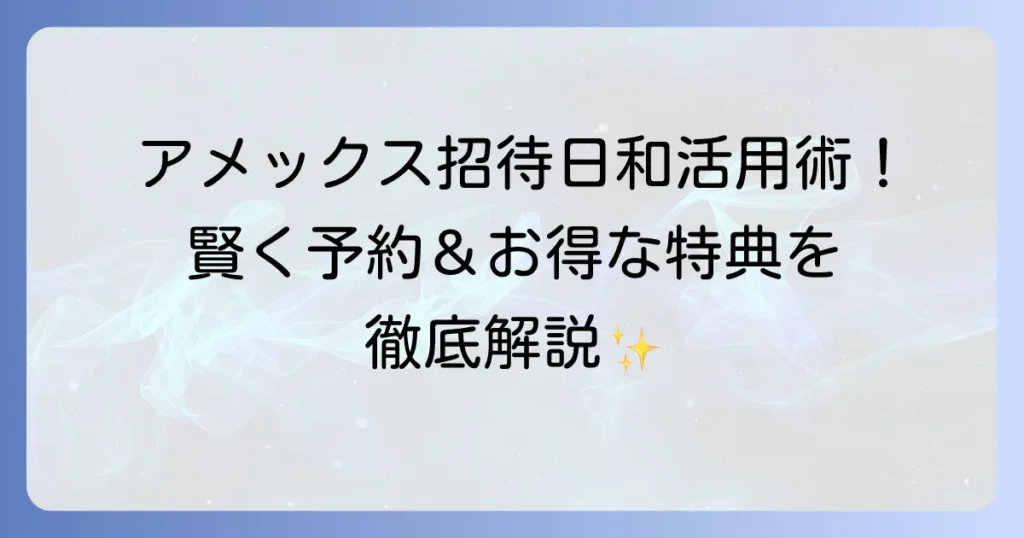 アメックス招待日和のおすすめ活用術！対象カードから予約のコツまで徹底解説