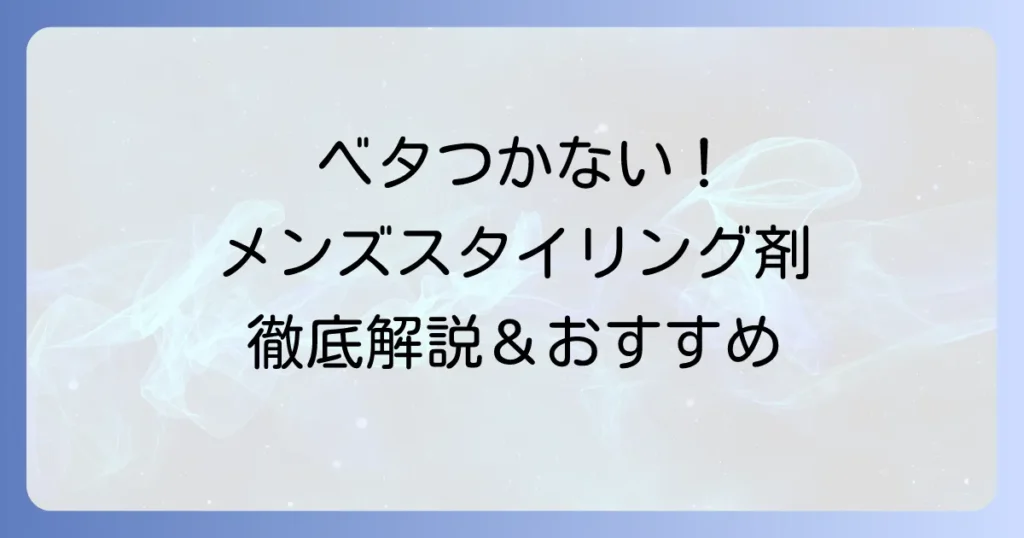 ベタつかないスタイリング剤メンズを徹底解説！自然な仕上がりとキープ力を両立する選び方とおすすめ商品