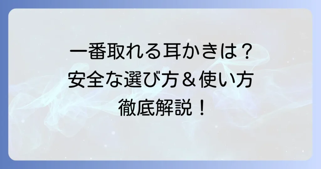 一番取れる耳かきはどれ？安全で効果的な選び方と正しい使い方を徹底解説