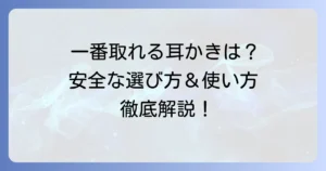 一番取れる耳かきはどれ？安全で効果的な選び方と正しい使い方を徹底解説