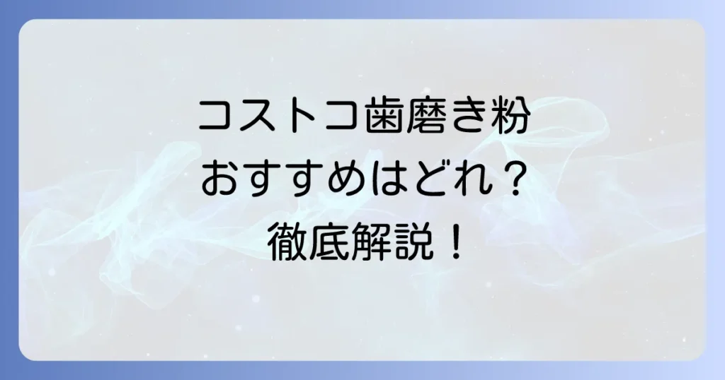 コストコで歯磨き粉のおすすめはどれ？選び方と人気商品を徹底解説！