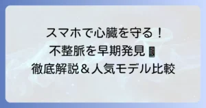 スマートウォッチの不整脈検知機能：おすすめと徹底解説！心臓の健康を守る選び方