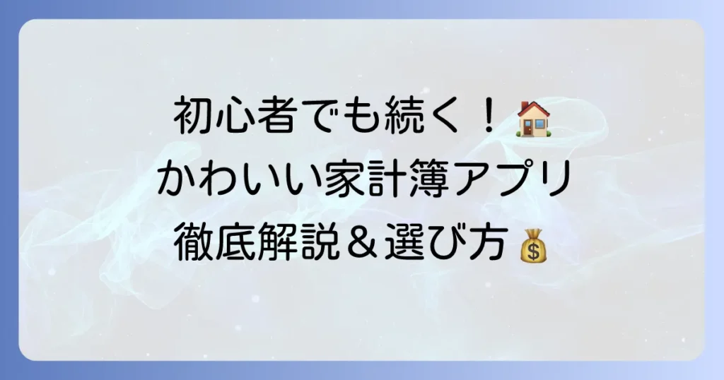 家計簿アプリのおすすめ：初心者向けかわいい＆続けやすい選び方と人気アプリ徹底解説