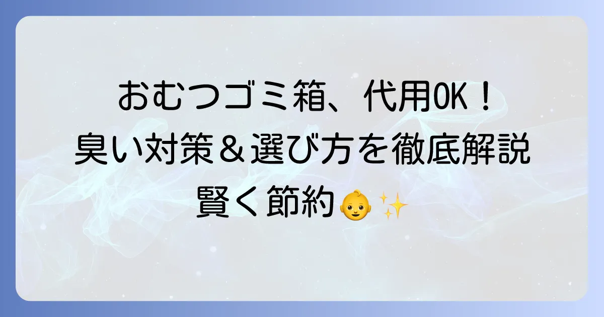 おむつゴミ箱の代用品おすすめ！臭わない対策と選び方を徹底解説