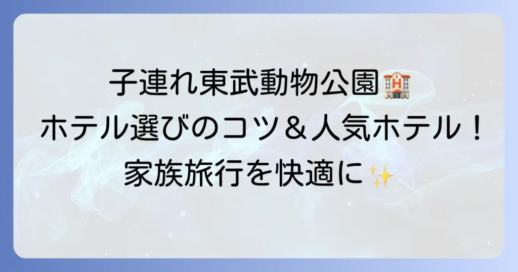 東武動物公園ホテル子連れ宿泊の選び方と人気ホテル紹介！家族旅行を快適にするコツ