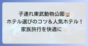 東武動物公園ホテル子連れ宿泊の選び方と人気ホテル紹介！家族旅行を快適にするコツ
