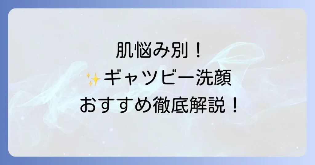 ギャツビー洗顔のおすすめ徹底解説！肌悩み別に選ぶ最適な一本