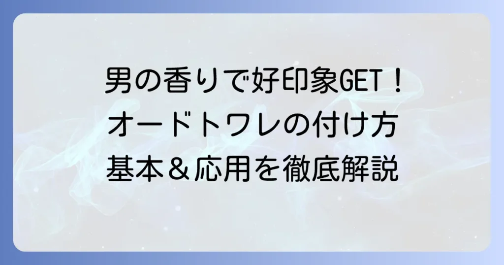 オードトワレの付け方：男性の基本と応用！好印象を与える香りのまとい方