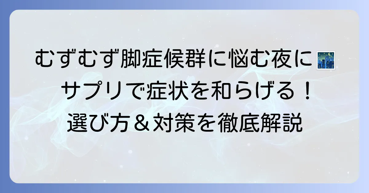 むずむず脚症候群サプリのおすすめ徹底解説！選び方と和らげる方法