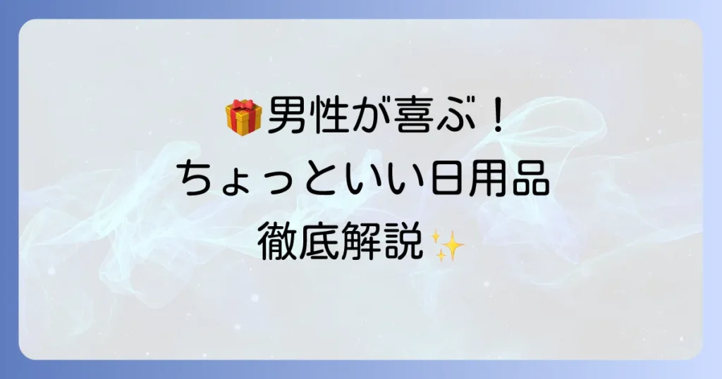 ちょっといい日用品をプレゼントに！男性が喜ぶ選び方とおすすめアイテムを徹底解説