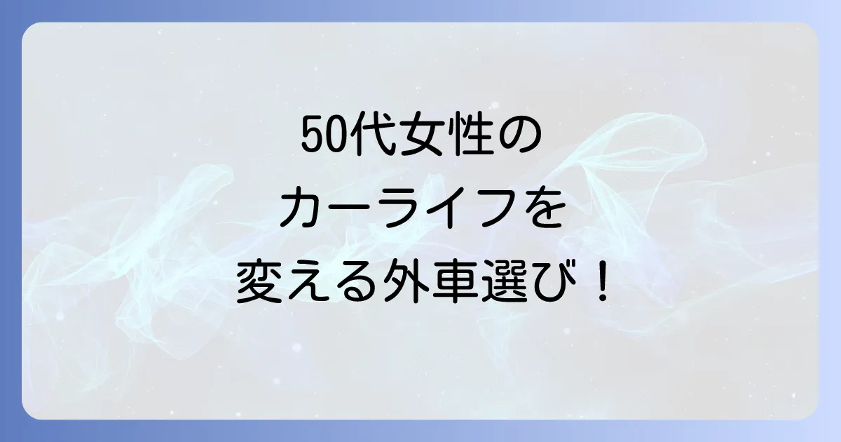 50代女性におすすめのコンパクトカー外車：選び方と人気車種を徹底解説
