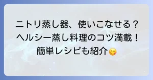 ニトリのステンレス蒸し器の正しい使い方を徹底解説！美味しく安全に蒸し料理を楽しむコツ