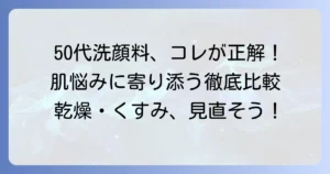 50代向け洗顔料ランキング：市販品で選ぶ！肌悩みに寄り添うおすすめを徹底解説