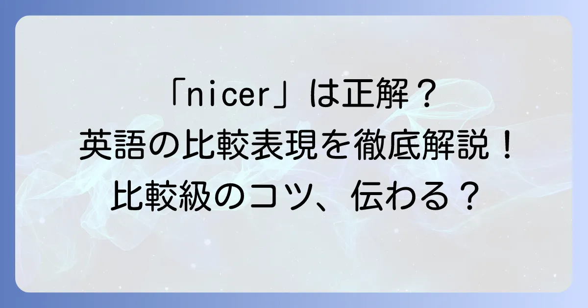 niceの比較級「nicer」の正しい使い方を徹底解説!英語の比較表現の基本とコツ