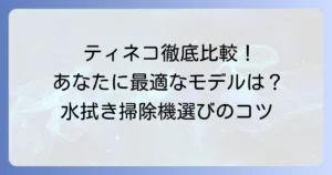 ティネコ水拭き掃除機を徹底比較！あなたに最適なモデルを見つける解説