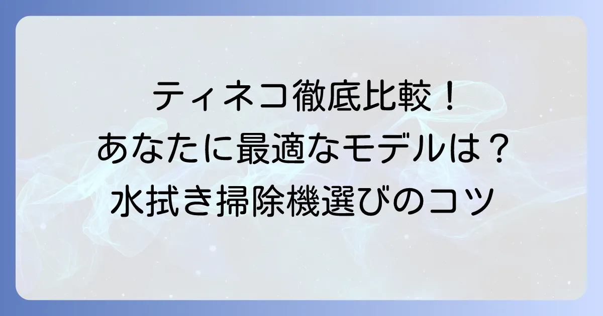 ティネコ水拭き掃除機を徹底比較！あなたに最適なモデルを見つける解説