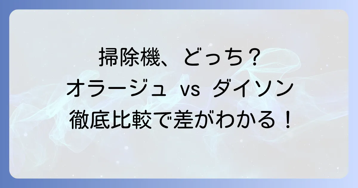 オラージュ掃除機とダイソンを徹底比較：あなたに最適な一台を見つける方法