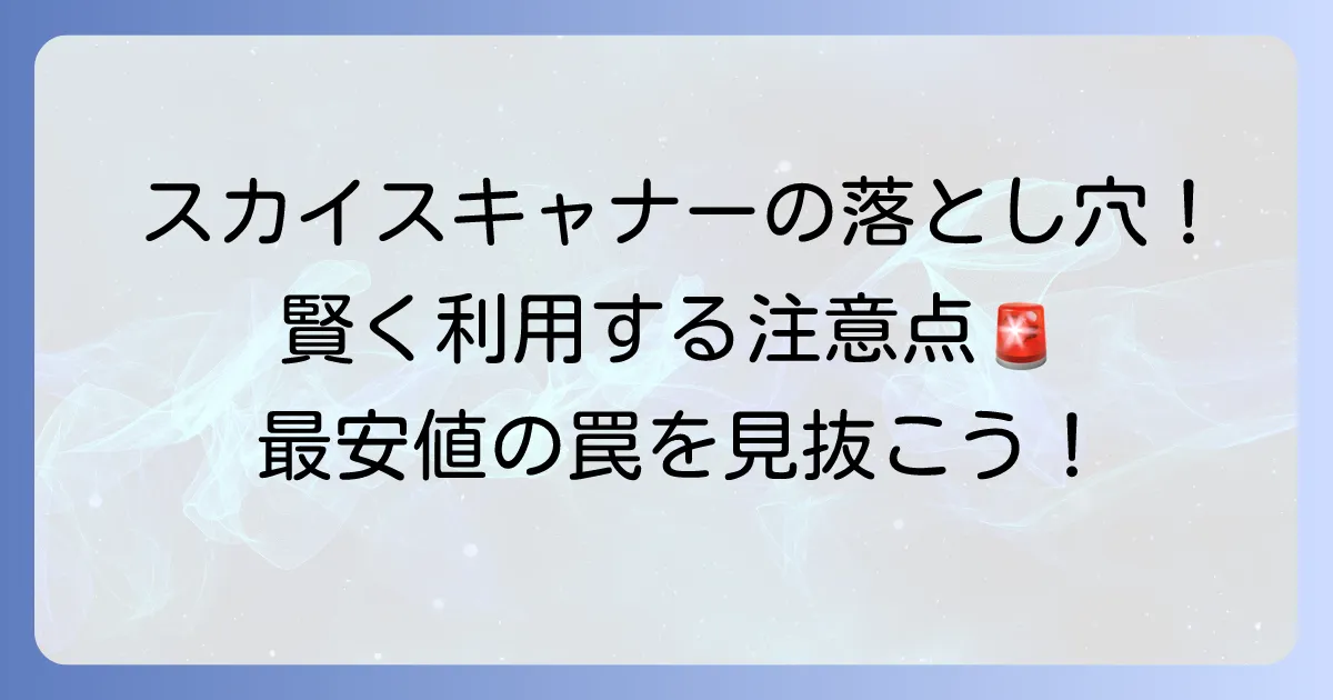 スカイスキャナーのデメリットを徹底解説!賢く利用するための注意点と対策