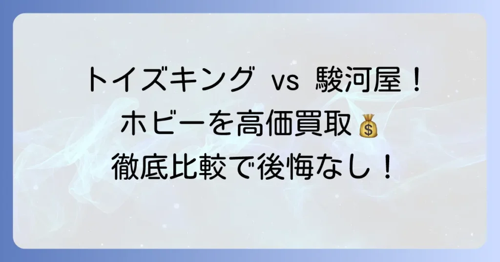 トイズキングと駿河屋を比較！あなたのホビーを高価買取してもらう方法を徹底解説