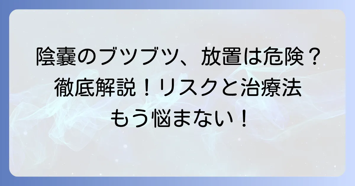 陰嚢被角血管腫を放置しても大丈夫？リスクと治療の選択肢を徹底解説