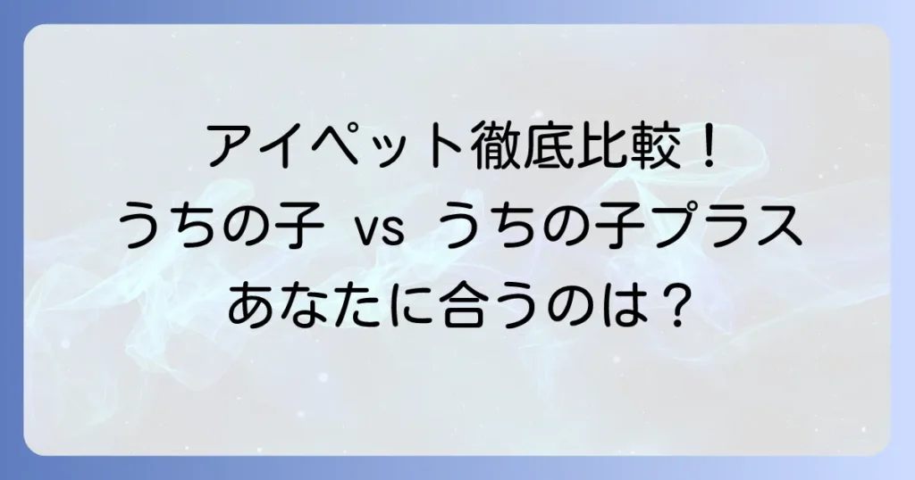 アイペットの「うちの子」と「うちの子プラス」の違いを徹底解説！あなたに合うプランは？