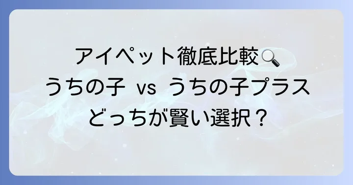 【徹底比較】アイペットうちの子とうちの子プラスの具体的な違い