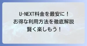 U-NEXTの安いプランはある？料金を抑えてお得に楽しむ方法を徹底解説
