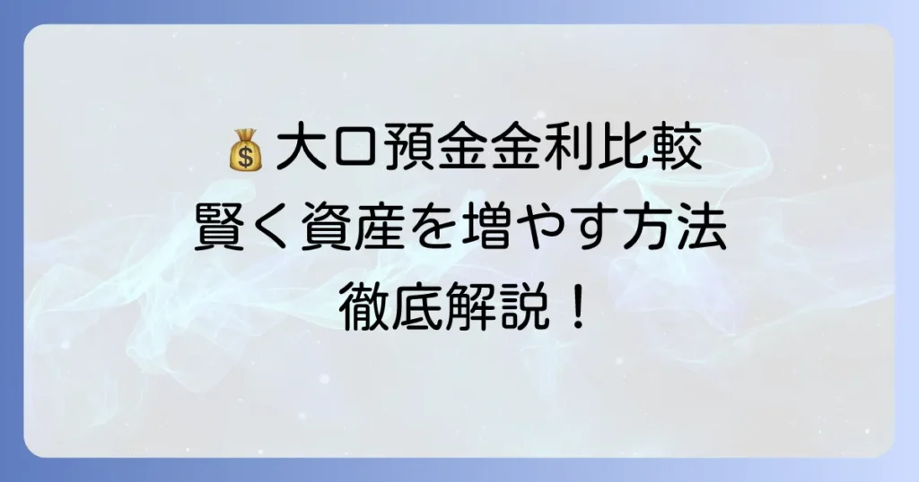 大口定期預金の金利を比較して賢く資産を増やす方法を徹底解説