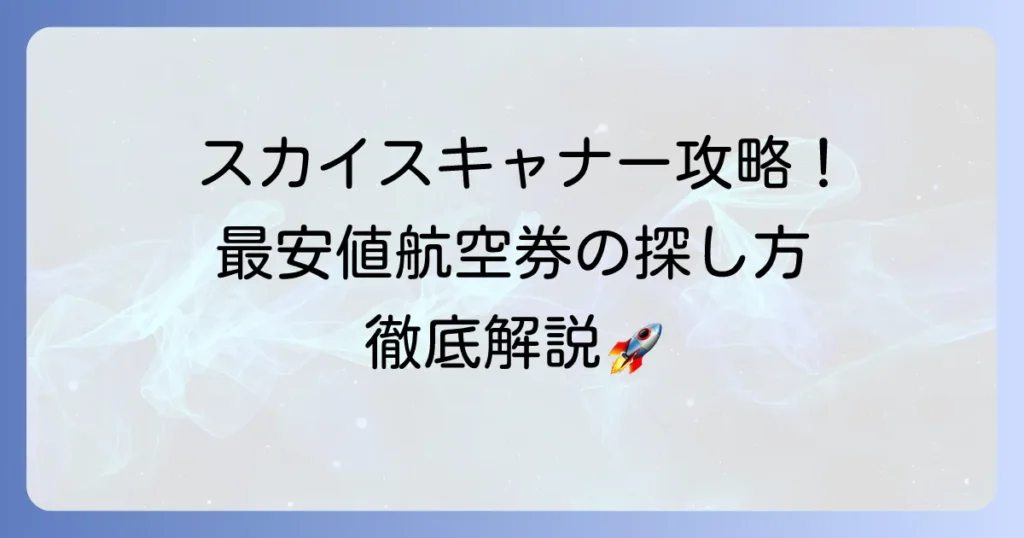 スカイスキャナーで往復航空券を探す方法！最安値を見つけるコツと予約方法を徹底解説