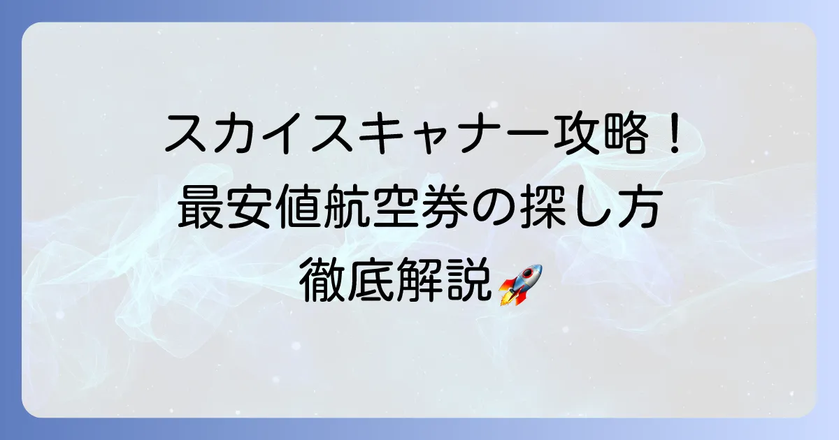 スカイスキャナーで往復航空券を探す方法！最安値を見つけるコツと予約方法を徹底解説