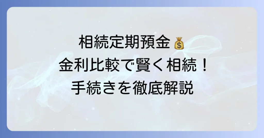 相続した定期預金の金利を比較！賢く選ぶコツと手続きの全て
