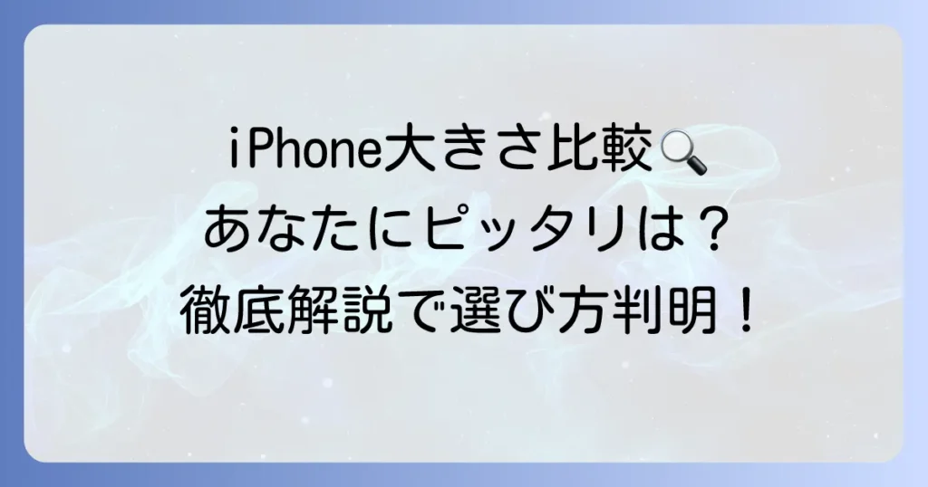 iPhoneの大きさ比較！あなたにぴったりのモデルを見つける徹底解説