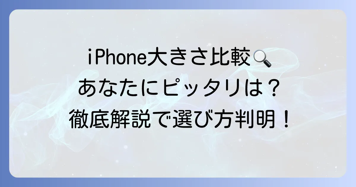 iPhoneの大きさ比較！あなたにぴったりのモデルを見つける徹底解説