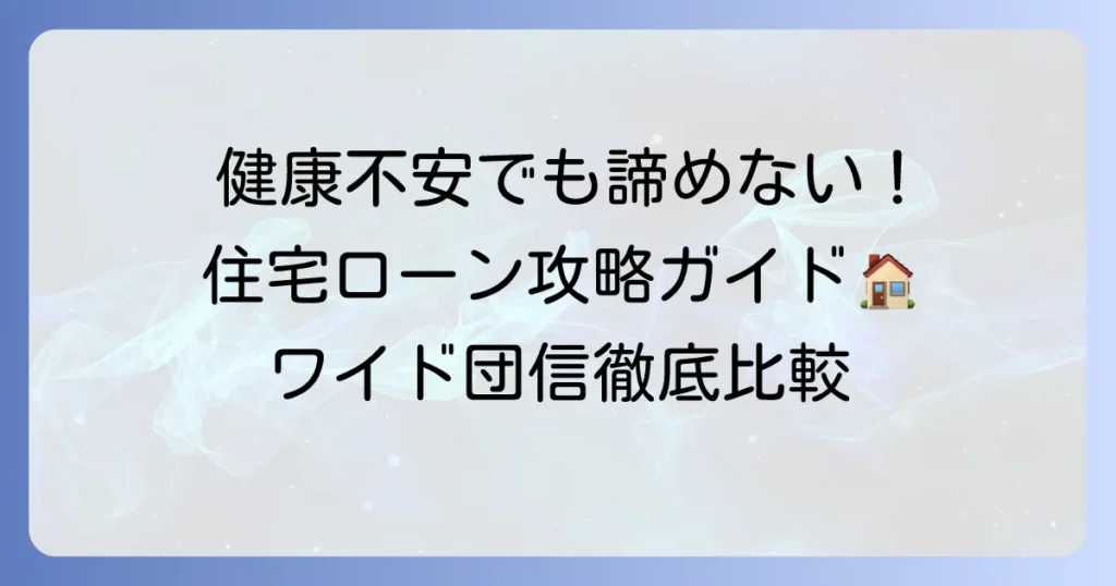 健康不安でも住宅ローンを諦めない！ワイド団信を比較して最適な選択を徹底解説