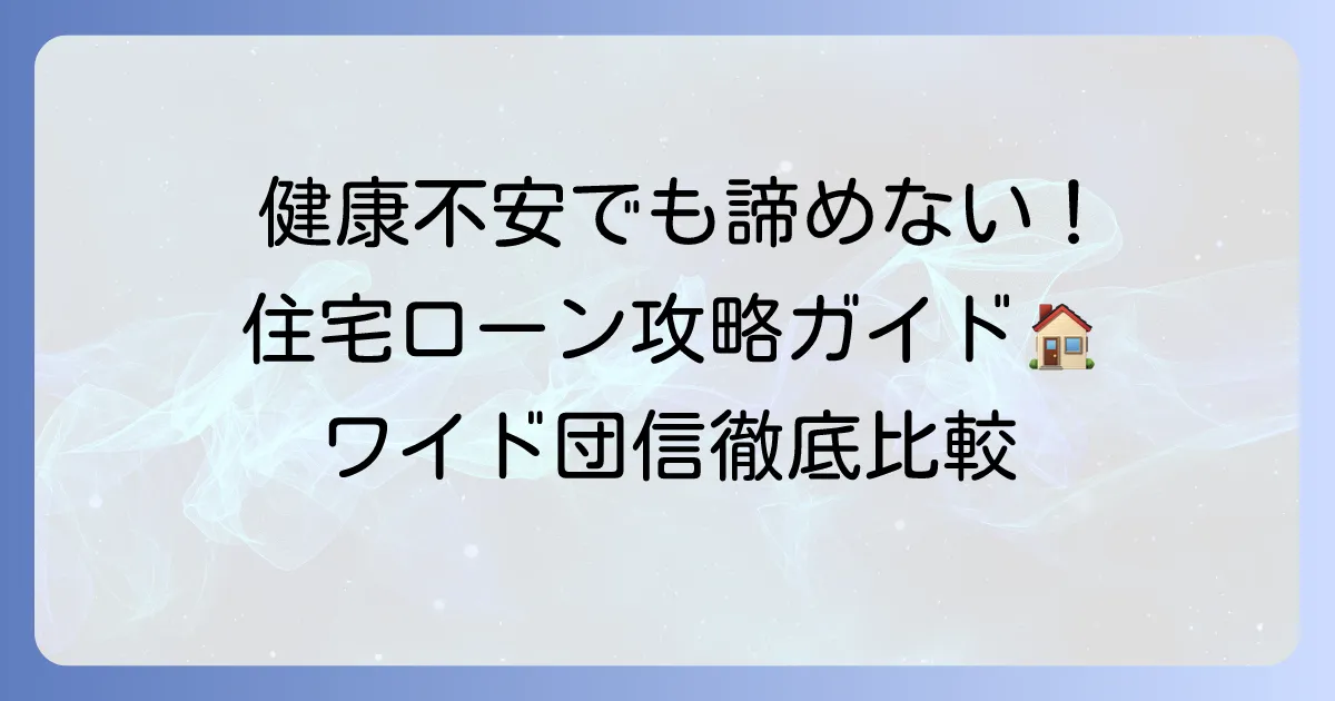 健康不安でも住宅ローンを諦めない！ワイド団信を比較して最適な選択を徹底解説