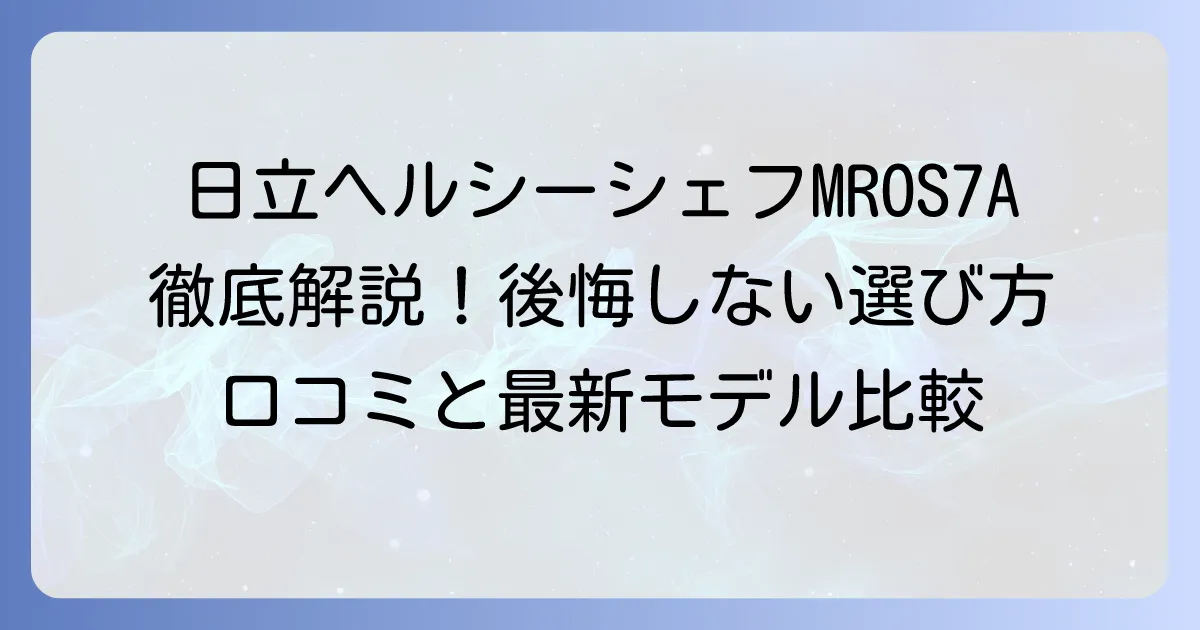 日立ヘルシーシェフMROS7Aの口コミを徹底解説！後悔しない選び方と最新モデル比較