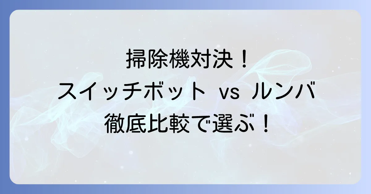 スイッチボット掃除機とルンバを徹底比較！最適な選び方とおすすめモデル