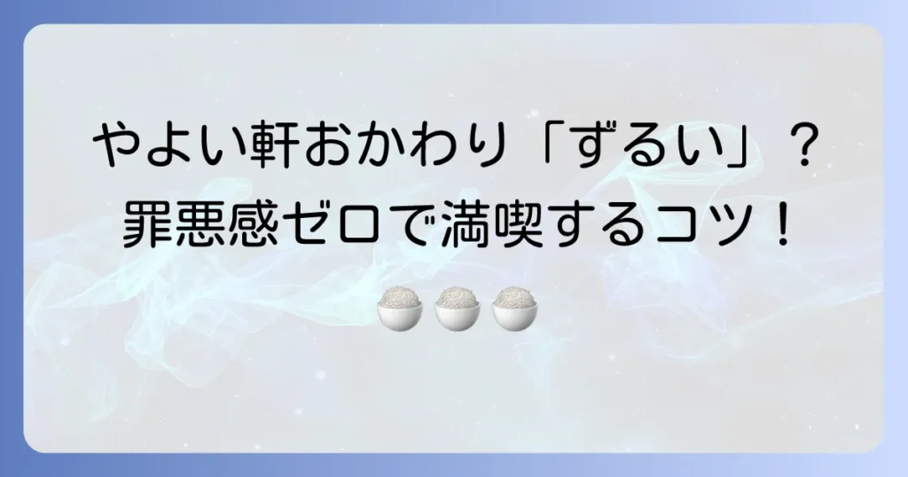 やよい軒のおかわりが「ずるい」と感じる理由を徹底解説！罪悪感なく満喫するコツとマナー