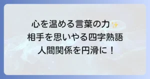 相手を思いやる四字熟語の意味と使い方を徹底解説！人間関係を円滑にする言葉の力
