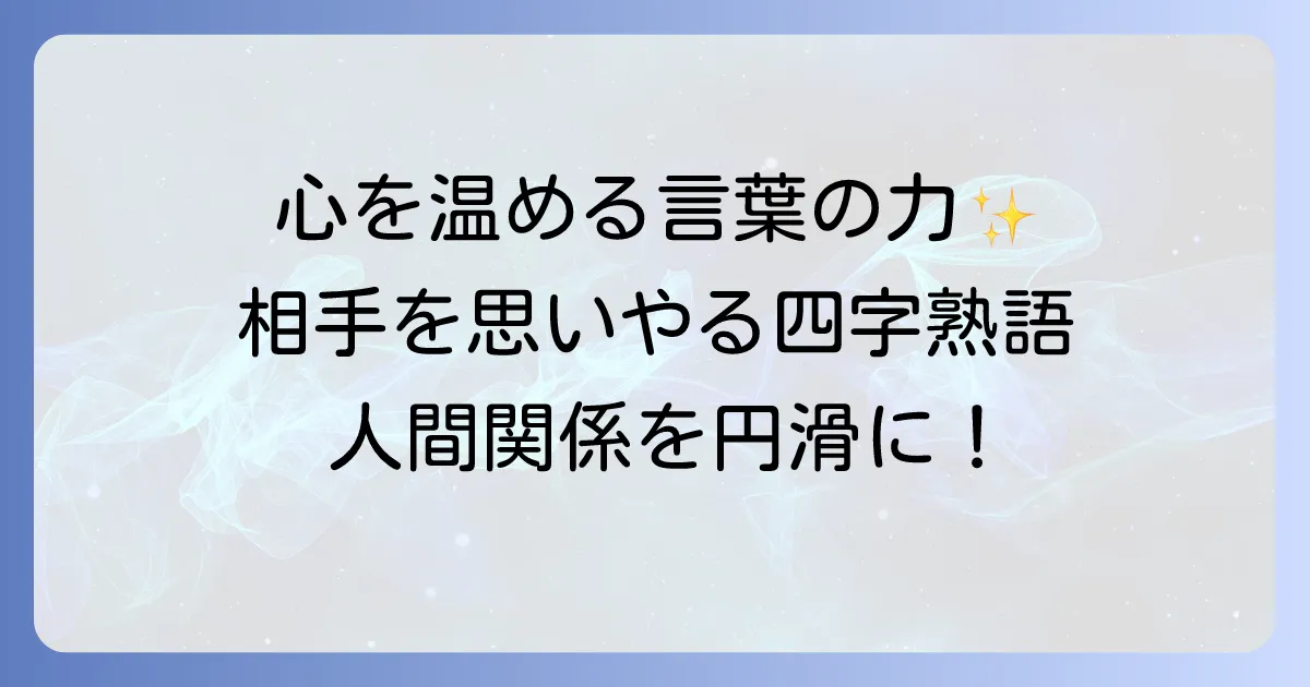 相手を思いやる四字熟語の意味と使い方を徹底解説！人間関係を円滑にする言葉の力