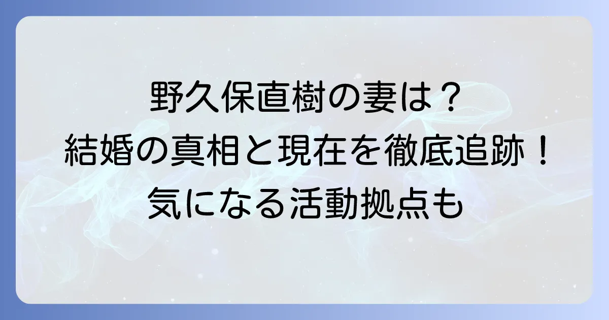 野久保直樹の妻は？結婚の真相と現在の活動を徹底解説