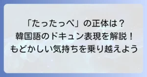 「たったっぺ」という韓国語の正体は「답답해」！その意味と正しい使い方を徹底解説