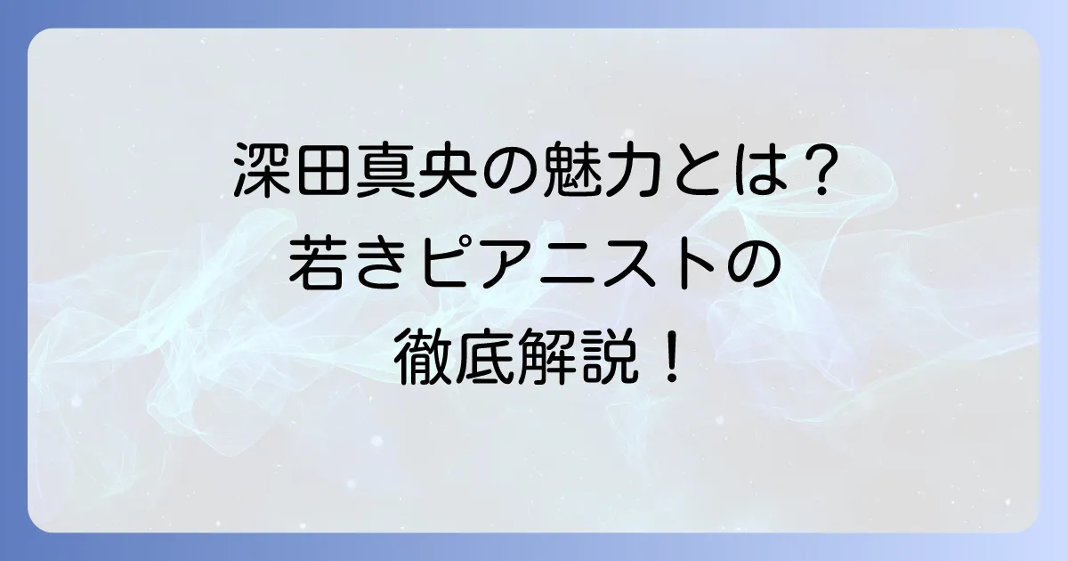 深田真央のピアノの魅力と経歴を徹底解説！若き才能が奏でる音色の世界