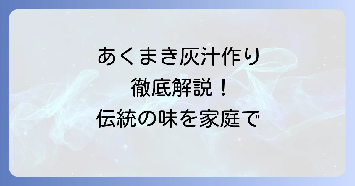 あくまき灰汁の作り方を徹底解説！伝統の味を家庭で楽しむ方法