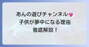 あんの遊びチャンネルのおままごと動画の魅力と、子供が夢中になる理由を徹底解説