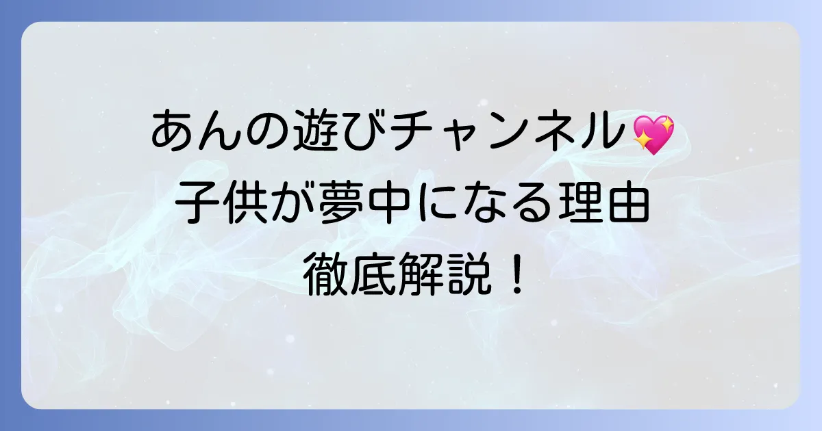 あんの遊びチャンネルのおままごと動画の魅力と、子供が夢中になる理由を徹底解説