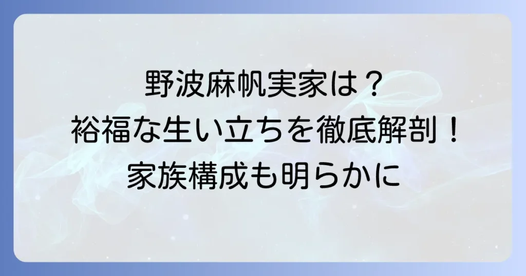 野波麻帆さんの実家はどこ？裕福な生い立ちと家族構成を徹底解説