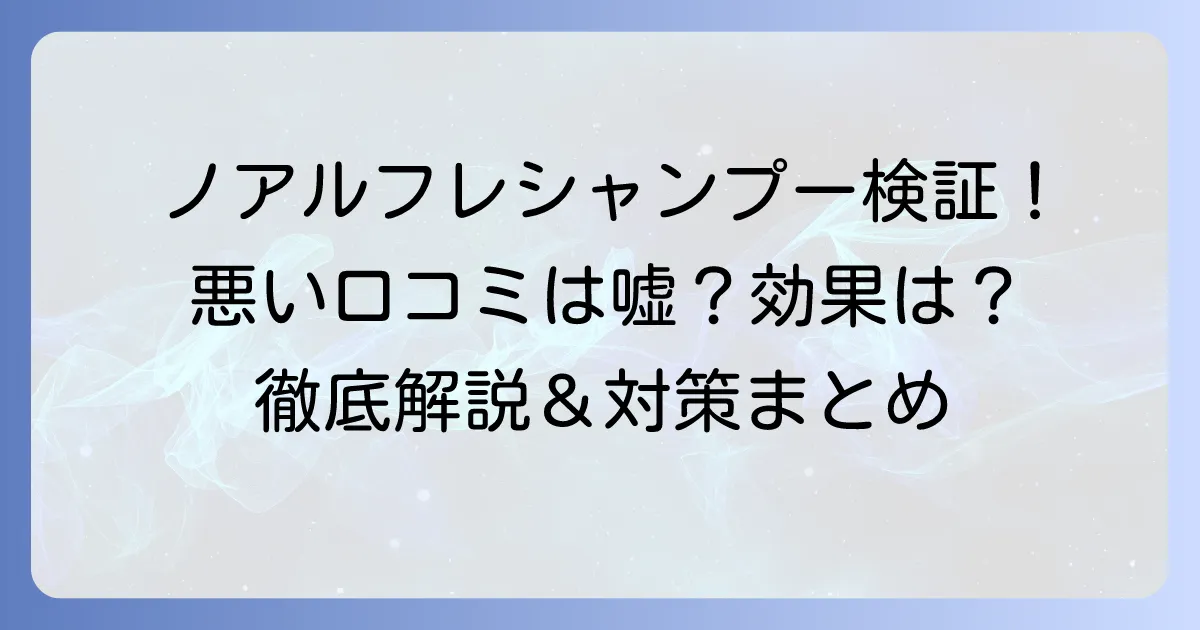 ノアルフレシャンプーの悪い口コミは本当？デメリットと効果的な対策を徹底解説！